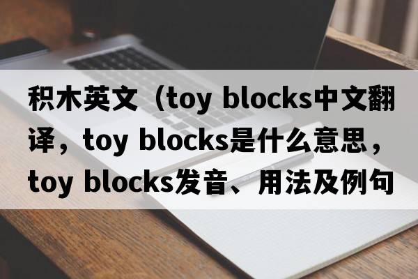 積木英文（toy blocks中文翻譯，toy blocks是什么意思，toy blocks發(fā)音、用法及例句）