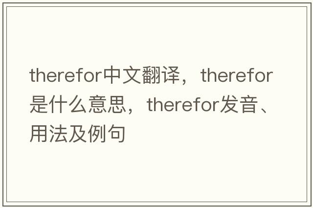 therefor中文翻譯，therefor是什么意思，therefor發(fā)音、用法及例句
