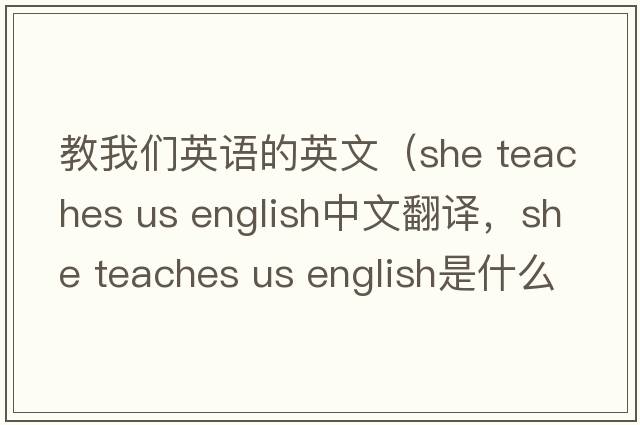 教我們英語(yǔ)的英文（she teaches us english中文翻譯，she teaches us english是什么意思，she teaches us english發(fā)音、用法及例句）
