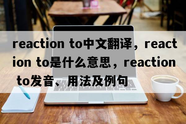 reaction to中文翻譯，reaction to是什么意思，reaction to發(fā)音、用法及例句