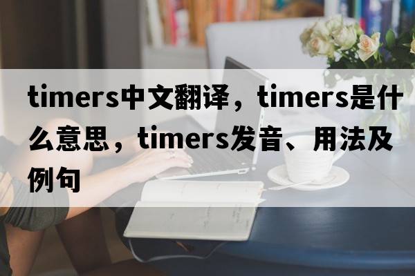 timers中文翻譯，timers是什么意思，timers發(fā)音、用法及例句