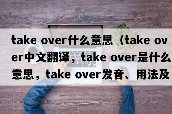 take over什么意思（take over中文翻譯，take over是什么意思，take over發(fā)音、用法及例句）