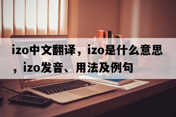 Izo中文翻譯，Izo是什么意思，Izo發(fā)音、用法及例句