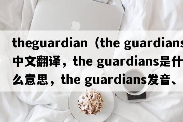 theguardian（the guardians中文翻譯，the guardians是什么意思，the guardians發(fā)音、用法及例句）