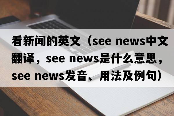 看新聞的英文（see news中文翻譯，see news是什么意思，see news發(fā)音、用法及例句）