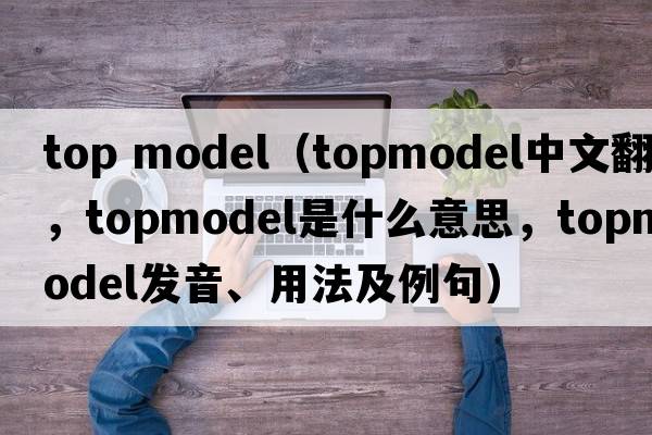 top model（topmodel中文翻譯，topmodel是什么意思，topmodel發(fā)音、用法及例句）