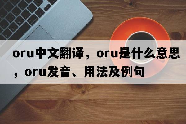 ORU中文翻譯，ORU是什么意思，ORU發(fā)音、用法及例句