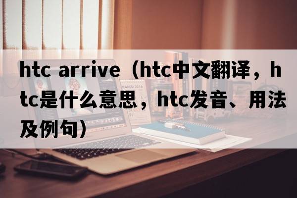 htc arrive（htc中文翻譯，htc是什么意思，htc發(fā)音、用法及例句）