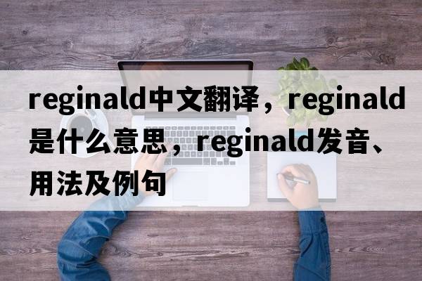 Reginald中文翻譯，Reginald是什么意思，Reginald發(fā)音、用法及例句