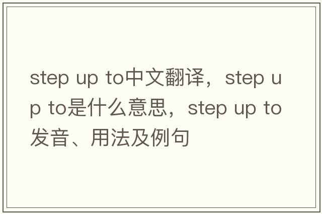 step up to中文翻譯，step up to是什么意思，step up to發(fā)音、用法及例句