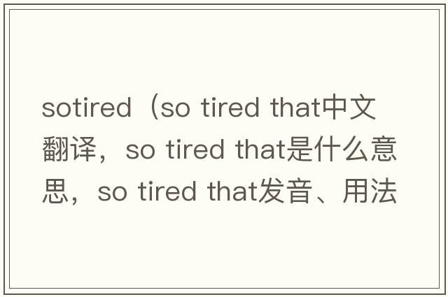 sotired（so tired that中文翻譯，so tired that是什么意思，so tired that發(fā)音、用法及例句）