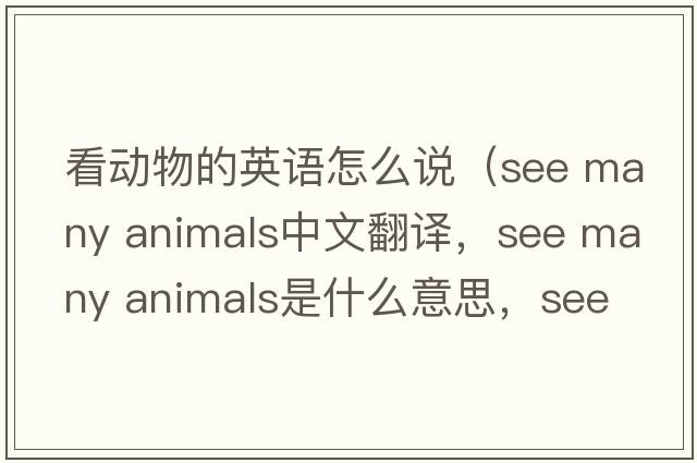 看動(dòng)物的英語(yǔ)怎么說(shuō)（see many animals中文翻譯，see many animals是什么意思，see many animals發(fā)音、用法及例句）