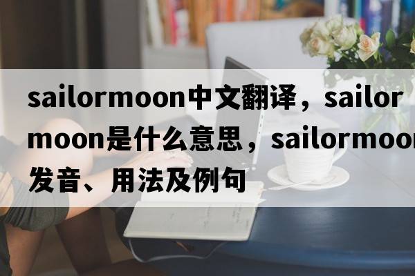 sailormoon中文翻譯，sailormoon是什么意思，sailormoon發(fā)音、用法及例句