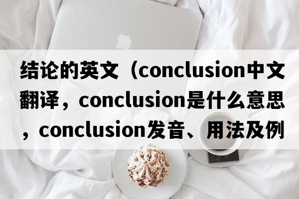 結論的英文（conclusion中文翻譯，conclusion是什么意思，conclusion發(fā)音、用法及例句）