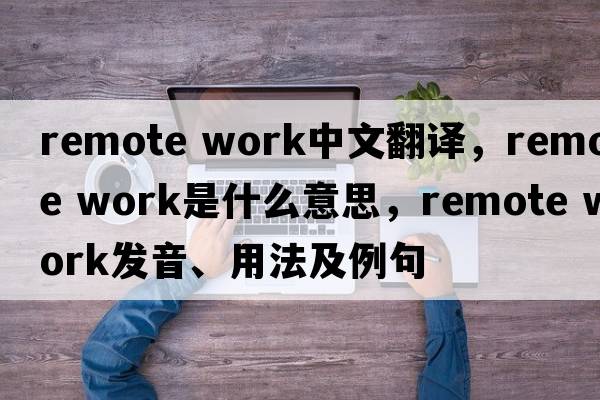 remote work中文翻譯，remote work是什么意思，remote work發(fā)音、用法及例句