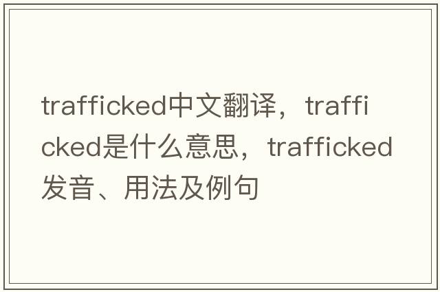 trafficked中文翻譯，trafficked是什么意思，trafficked發(fā)音、用法及例句