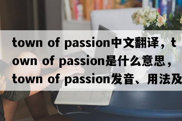 town of passion中文翻譯，town of passion是什么意思，town of passion發(fā)音、用法及例句