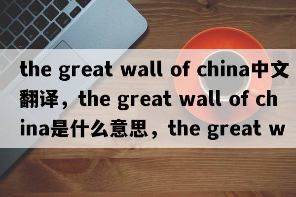 the great wall of china中文翻譯，the great wall of china是什么意思，the great wall of china發(fā)音、用法及例句