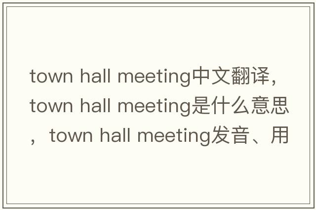 town hall meeting中文翻譯，town hall meeting是什么意思，town hall meeting發(fā)音、用法及例句