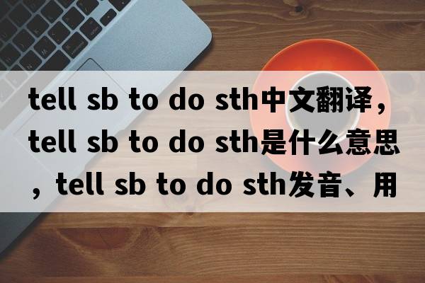 tell sb to do sth中文翻譯，tell sb to do sth是什么意思，tell sb to do sth發(fā)音、用法及例句