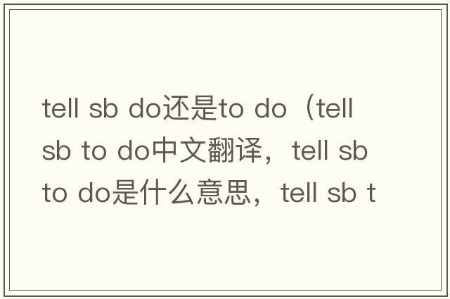 tell sb do還是to do（tell sb to do中文翻譯，tell sb to do是什么意思，tell sb to do發(fā)音、用法及例句）