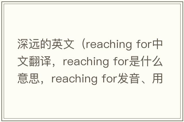 深遠的英文（reaching for中文翻譯，reaching for是什么意思，reaching for發(fā)音、用法及例句）