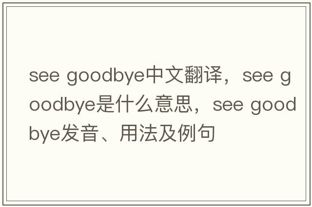 see goodbye中文翻譯，see goodbye是什么意思，see goodbye發(fā)音、用法及例句