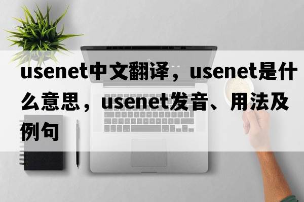 USENET中文翻譯，USENET是什么意思，USENET發(fā)音、用法及例句