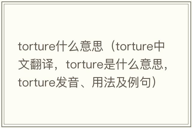 torture什么意思（torture中文翻譯，torture是什么意思，torture發(fā)音、用法及例句）