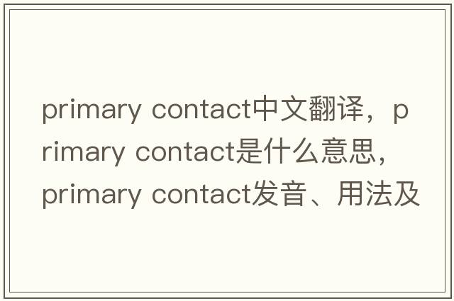 primary contact中文翻譯，primary contact是什么意思，primary contact發(fā)音、用法及例句