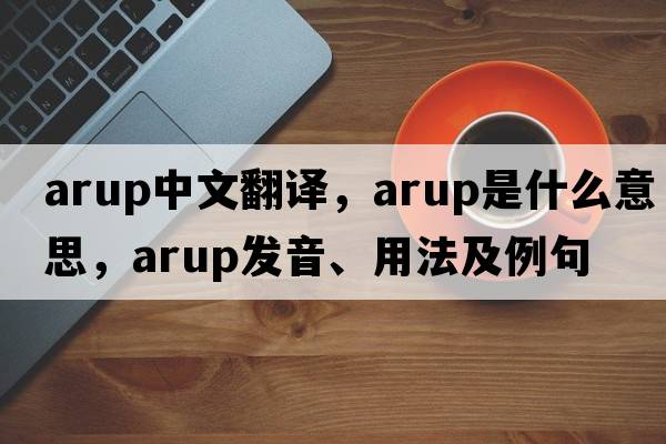 Arup中文翻譯，Arup是什么意思，Arup發(fā)音、用法及例句