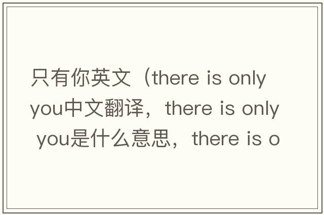 只有你英文（there is only you中文翻譯，there is only you是什么意思，there is only you發(fā)音、用法及例句）