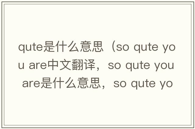 qute是什么意思（so qute you are中文翻譯，so qute you are是什么意思，so qute you are發(fā)音、用法及例句）