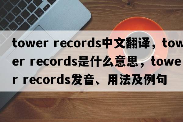 tower records中文翻譯，tower records是什么意思，tower records發(fā)音、用法及例句