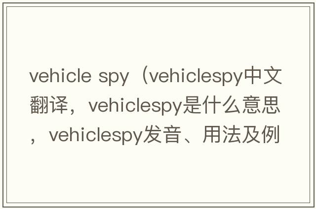vehicle spy（vehiclespy中文翻譯，vehiclespy是什么意思，vehiclespy發(fā)音、用法及例句）