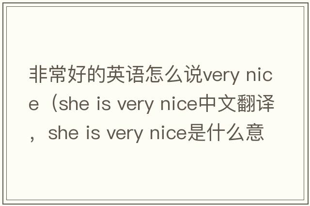 非常好的英語(yǔ)怎么說(shuō)very nice（she is very nice中文翻譯，she is very nice是什么意思，she is very nice發(fā)音、用法及例句）