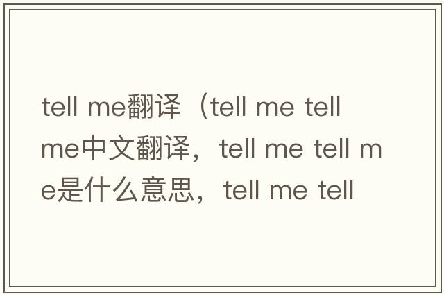 tell me翻譯（tell me tell me中文翻譯，tell me tell me是什么意思，tell me tell me發(fā)音、用法及例句）