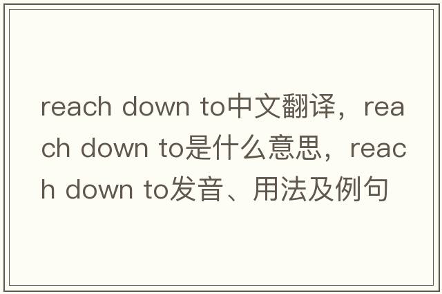 reach down to中文翻譯，reach down to是什么意思，reach down to發(fā)音、用法及例句