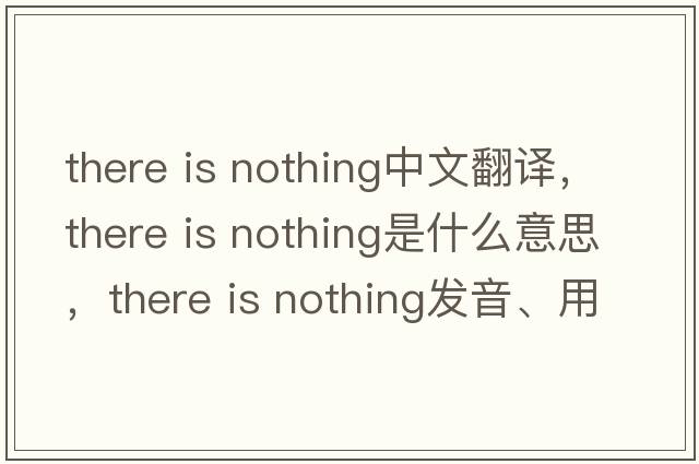 there is nothing中文翻譯，there is nothing是什么意思，there is nothing發(fā)音、用法及例句