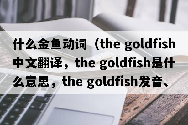 什么金魚(yú)動(dòng)詞（the goldfish中文翻譯，the goldfish是什么意思，the goldfish發(fā)音、用法及例句）
