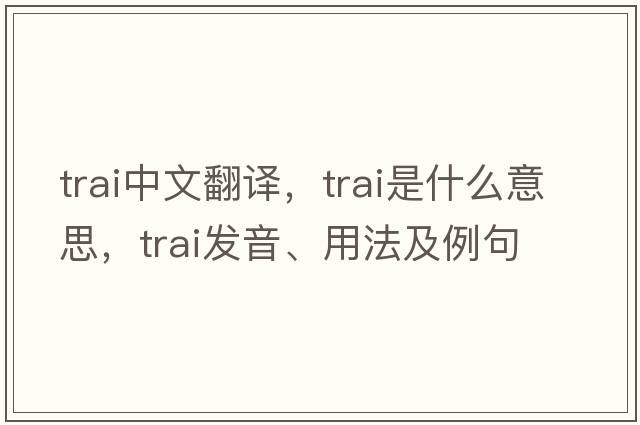 TRAI中文翻譯，TRAI是什么意思，TRAI發(fā)音、用法及例句
