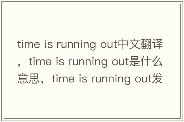 time is running out中文翻譯，time is running out是什么意思，time is running out發(fā)音、用法及例句