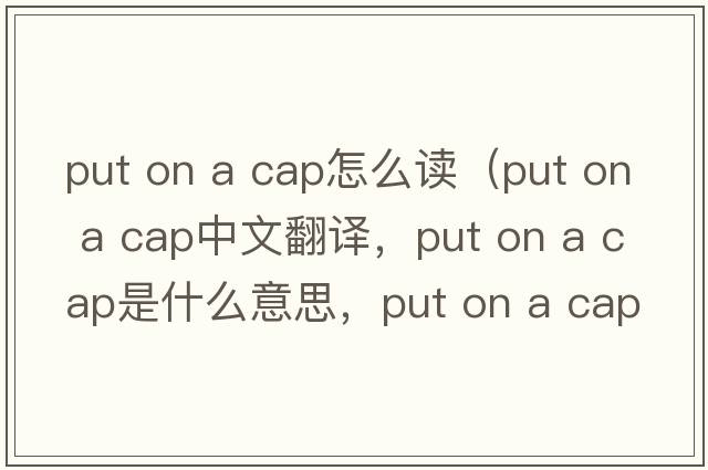 put on a cap怎么讀（put on a cap中文翻譯，put on a cap是什么意思，put on a cap發(fā)音、用法及例句）