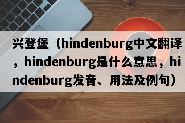 興登堡（Hindenburg中文翻譯，Hindenburg是什么意思，Hindenburg發(fā)音、用法及例句）
