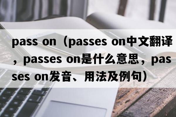 pass on（passes on中文翻譯，passes on是什么意思，passes on發(fā)音、用法及例句）