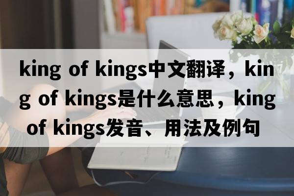 king of kings中文翻譯，king of kings是什么意思，king of kings發(fā)音、用法及例句