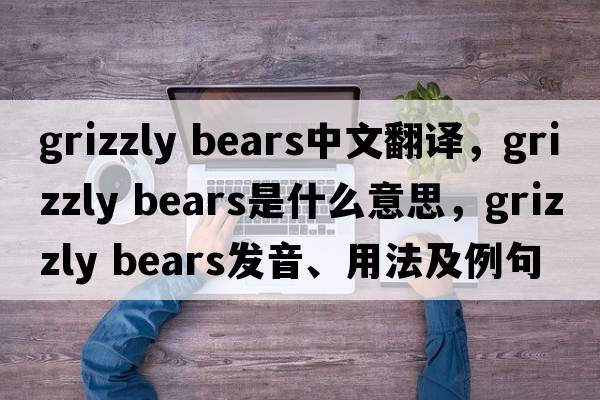 grizzly bears中文翻譯，grizzly bears是什么意思，grizzly bears發(fā)音、用法及例句