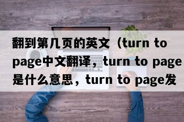 翻到第幾頁(yè)的英文（turn to page中文翻譯，turn to page是什么意思，turn to page發(fā)音、用法及例句）
