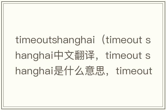 timeoutshanghai（timeout shanghai中文翻譯，timeout shanghai是什么意思，timeout shanghai發(fā)音、用法及例句）