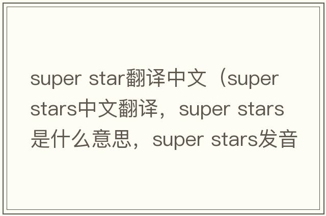 super star翻譯中文（super stars中文翻譯，super stars是什么意思，super stars發(fā)音、用法及例句）